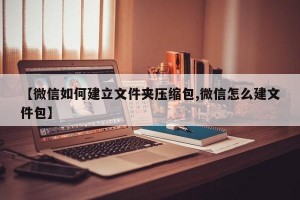 【微信如何建立文件夹压缩包,微信怎么建文件包】