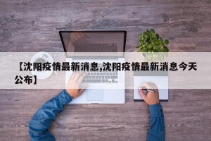 【沈阳疫情最新消息,沈阳疫情最新消息今天公布】