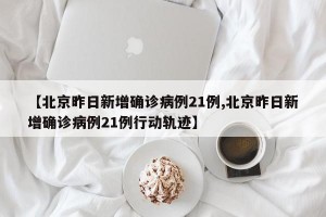 【北京昨日新增确诊病例21例,北京昨日新增确诊病例21例行动轨迹】