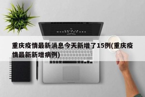 重庆疫情最新消息今天新增了15例(重庆疫情最新新增病例)