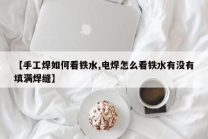 【手工焊如何看铁水,电焊怎么看铁水有没有填满焊缝】