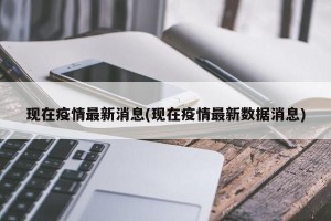 现在疫情最新消息(现在疫情最新数据消息)