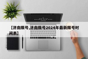 【济南限号,济南限号2024年最新限号时间表】