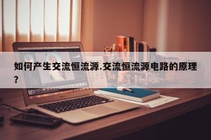 如何产生交流恒流源.交流恒流源电路的原理？