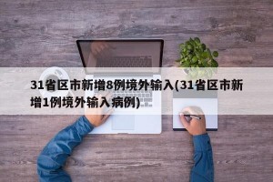 31省区市新增8例境外输入(31省区市新增1例境外输入病例)