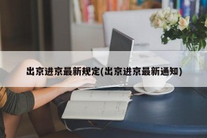 出京进京最新规定(出京进京最新通知)