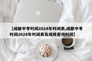 【成都中考时间2024年时间表,成都中考时间2024年时间表及成绩查询时间】