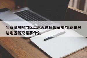 北京低风险地区出京无须核酸证明/北京低风险地区出京需要什么