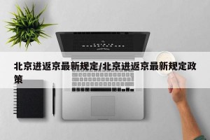 北京进返京最新规定/北京进返京最新规定政策