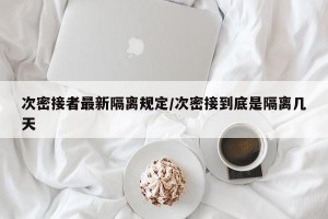 次密接者最新隔离规定/次密接到底是隔离几天