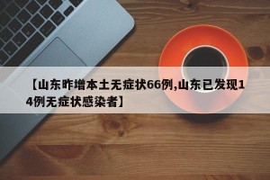 【山东昨增本土无症状66例,山东已发现14例无症状感染者】