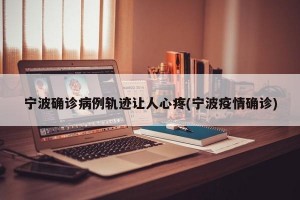 宁波确诊病例轨迹让人心疼(宁波疫情确诊)