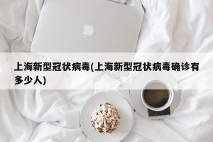 上海新型冠状病毒(上海新型冠状病毒确诊有多少人)