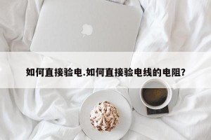 如何直接验电.如何直接验电线的电阻？