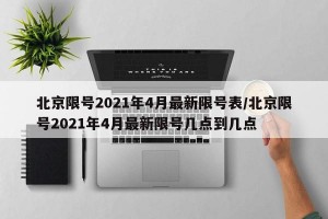 北京限号2021年4月最新限号表/北京限号2021年4月最新限号几点到几点