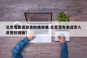 北京完善进返京防疫政策.北京发布来返京人员管控措施？