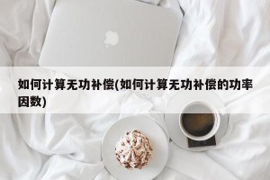 如何计算无功补偿(如何计算无功补偿的功率因数)