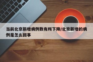 当前北京新增病例数有所下降/北京新增的病例是怎么回事