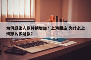 为何感染人数持续增加？上海回应.为什么上海那么多疑似？