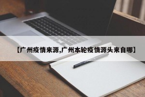 【广州疫情来源,广州本轮疫情源头来自哪】