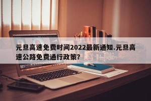 元旦高速免费时间2022最新通知.元旦高速公路免费通行政策？