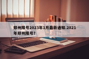 郑州限号2023年1月最新通知.2821年郑州限号？