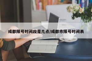 成都限号时间段是几点/成都市限号时间表