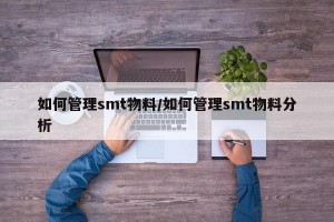 如何管理smt物料/如何管理smt物料分析