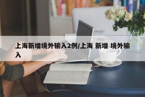 上海新增境外输入2例/上海 新增 境外输入