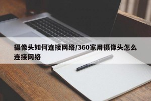 摄像头如何连接网络/360家用摄像头怎么连接网络