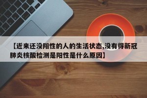 【近来还没阳性的人的生活状态,没有得新冠肺炎核酸检测是阳性是什么原因】