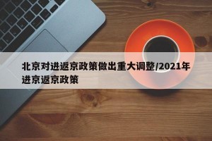 北京对进返京政策做出重大调整/2021年进京返京政策