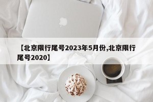 【北京限行尾号2023年5月份,北京限行尾号2020】