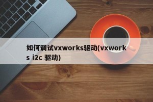 如何调试vxworks驱动(vxworks i2c 驱动)