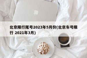 北京限行尾号2023年5月份(北京车号限行 2021年3月)