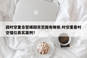 因时空重合暂缓回京范围有哪些.时空重叠时空错位真实案例？