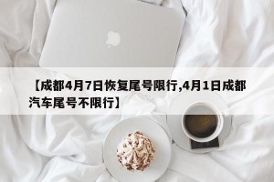 【成都4月7日恢复尾号限行,4月1日成都汽车尾号不限行】