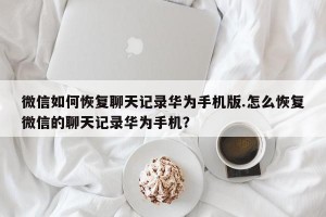 微信如何恢复聊天记录华为手机版.怎么恢复微信的聊天记录华为手机？