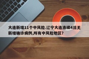 大连新增11个中风险.辽宁大连连续4日无新增确诊病例,所有中风险地区？