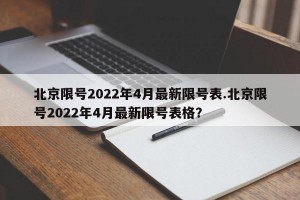 北京限号2022年4月最新限号表.北京限号2022年4月最新限号表格？