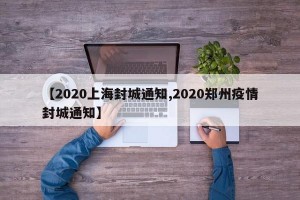 【2020上海封城通知,2020郑州疫情封城通知】