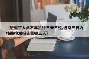 【进返京人员不再执行三天三检,进京三日内核酸检测报告是哪三天】