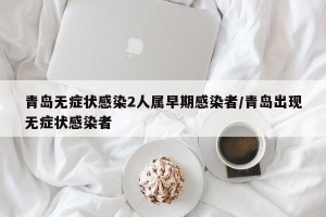 青岛无症状感染2人属早期感染者/青岛出现无症状感染者