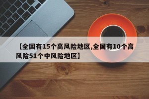 【全国有15个高风险地区,全国有10个高风险51个中风险地区】