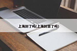 上海封了吗(上海封禁了吗)