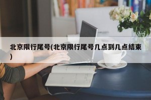 北京限行尾号(北京限行尾号几点到几点结束)