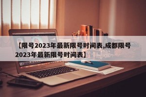 【限号2023年最新限号时间表,成都限号2023年最新限号时间表】