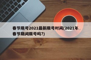 春节限号2021最新限号时间(2021年春节期间限号吗?)