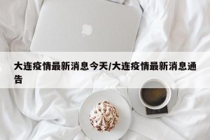 大连疫情最新消息今天/大连疫情最新消息通告