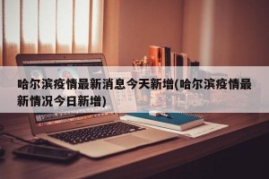 哈尔滨疫情最新消息今天新增(哈尔滨疫情最新情况今日新增)